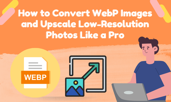How to Convert WebP Images and Upscale Low-Resolution Photos Like a Pro